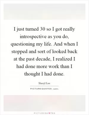 I just turned 30 so I got really introspective as you do, questioning my life. And when I stopped and sort of looked back at the past decade, I realized I had done more work than I thought I had done Picture Quote #1