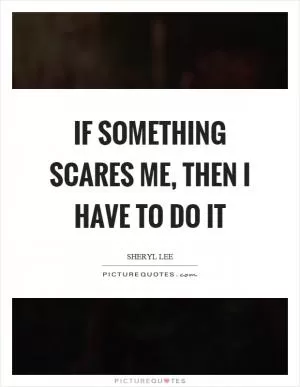 If something scares me, then I have to do it Picture Quote #1