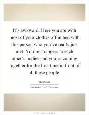 It’s awkward: Here you are with most of your clothes off in bed with this person who you’ve really just met. You’re strangers to each other’s bodies and you’re coming together for the first time in front of all these people Picture Quote #1