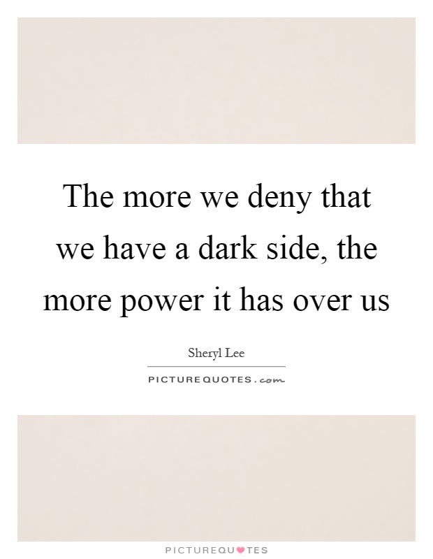 The more we deny that we have a dark side, the more power it has ...