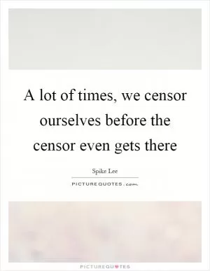 A lot of times, we censor ourselves before the censor even gets there Picture Quote #1