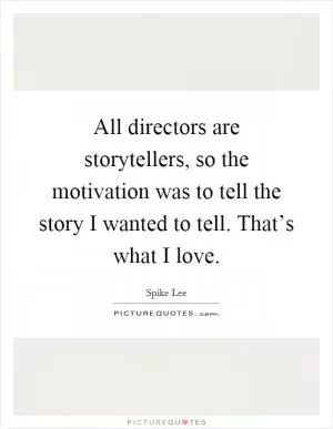 All directors are storytellers, so the motivation was to tell the story I wanted to tell. That’s what I love Picture Quote #1