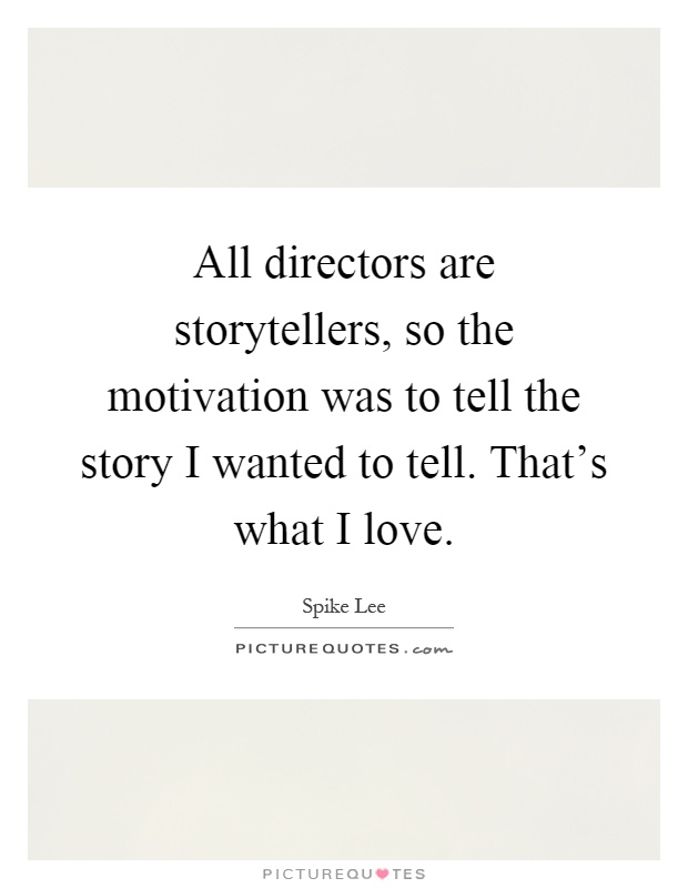 All directors are storytellers, so the motivation was to tell the story I wanted to tell. That's what I love Picture Quote #1