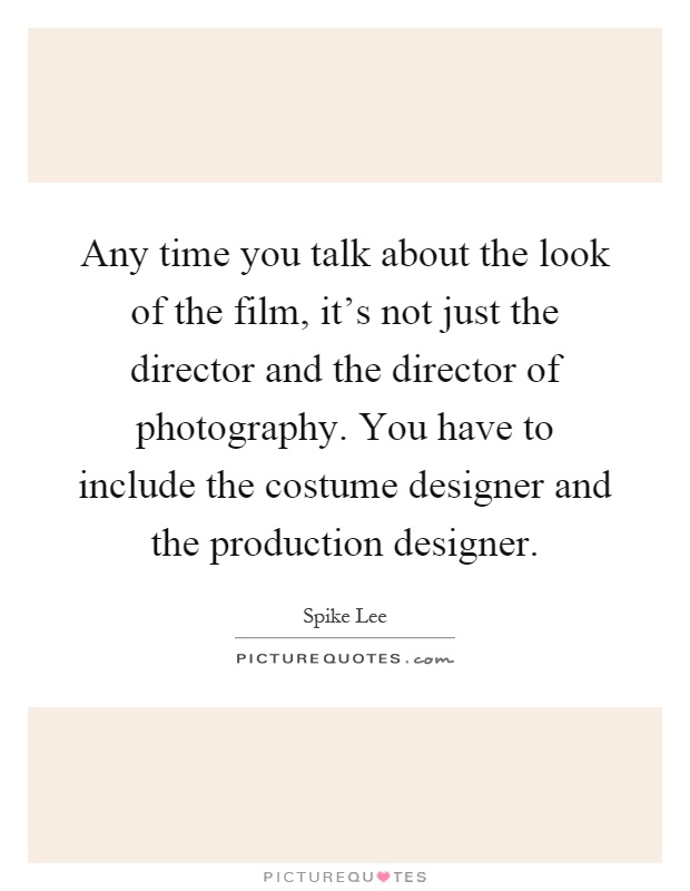 Any time you talk about the look of the film, it's not just the director and the director of photography. You have to include the costume designer and the production designer Picture Quote #1