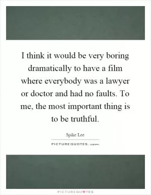I think it would be very boring dramatically to have a film where everybody was a lawyer or doctor and had no faults. To me, the most important thing is to be truthful Picture Quote #1