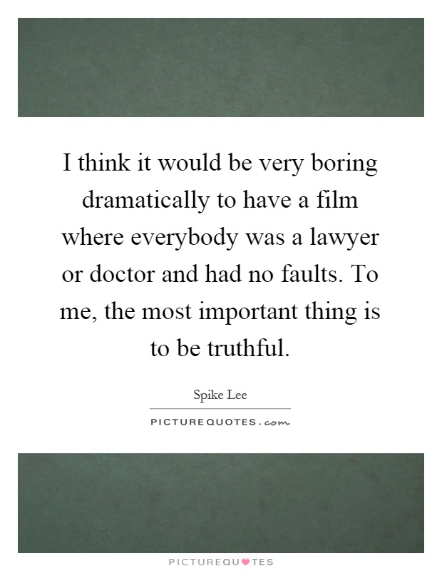 I think it would be very boring dramatically to have a film where everybody was a lawyer or doctor and had no faults. To me, the most important thing is to be truthful Picture Quote #1