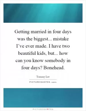 Getting married in four days was the biggest... mistake I’ve ever made. I have two beautiful kids, but... how can you know somebody in four days? Bonehead Picture Quote #1