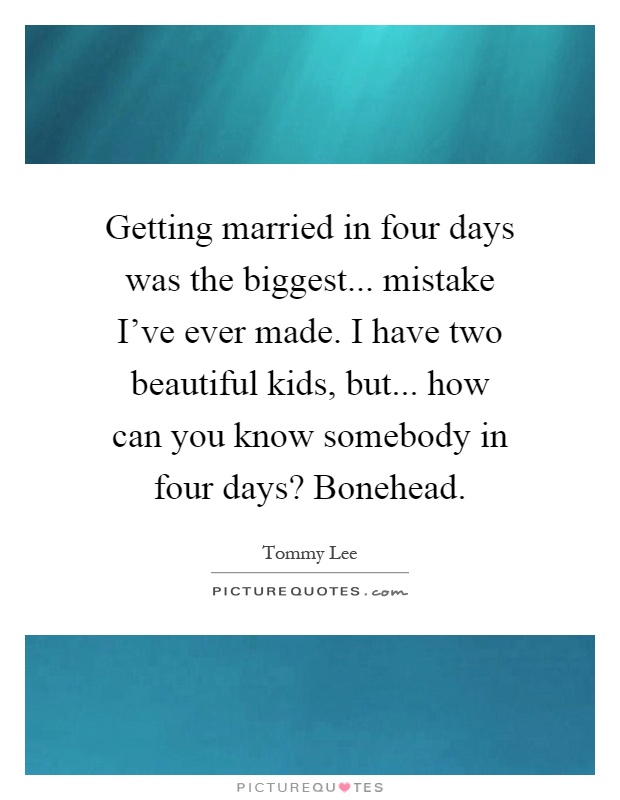 Getting married in four days was the biggest... mistake I've ever made. I have two beautiful kids, but... how can you know somebody in four days? Bonehead Picture Quote #1