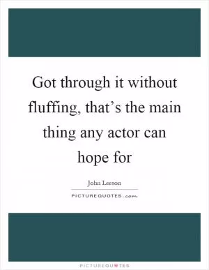 Got through it without fluffing, that’s the main thing any actor can hope for Picture Quote #1