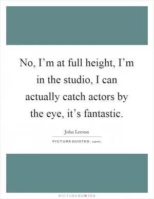 No, I’m at full height, I’m in the studio, I can actually catch actors by the eye, it’s fantastic Picture Quote #1