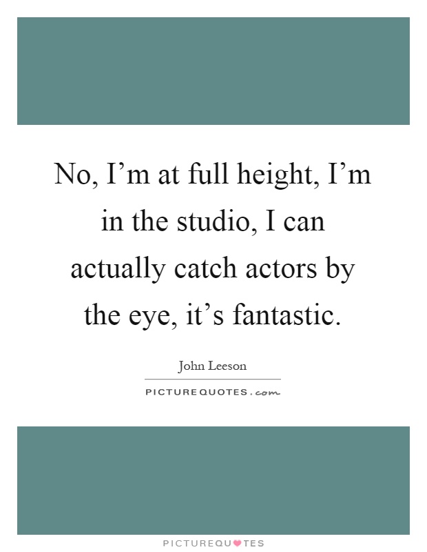 No, I'm at full height, I'm in the studio, I can actually catch actors by the eye, it's fantastic Picture Quote #1