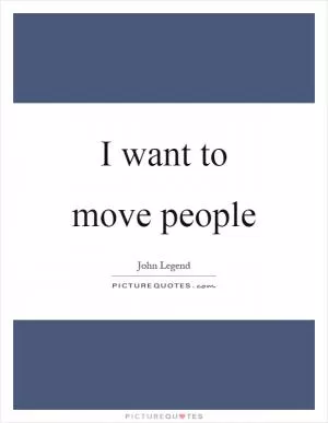 I want to move people Picture Quote #1