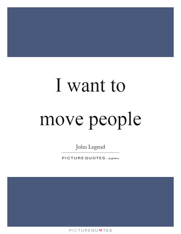 I want to move people Picture Quote #1
