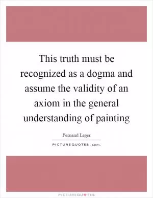 This truth must be recognized as a dogma and assume the validity of an axiom in the general understanding of painting Picture Quote #1