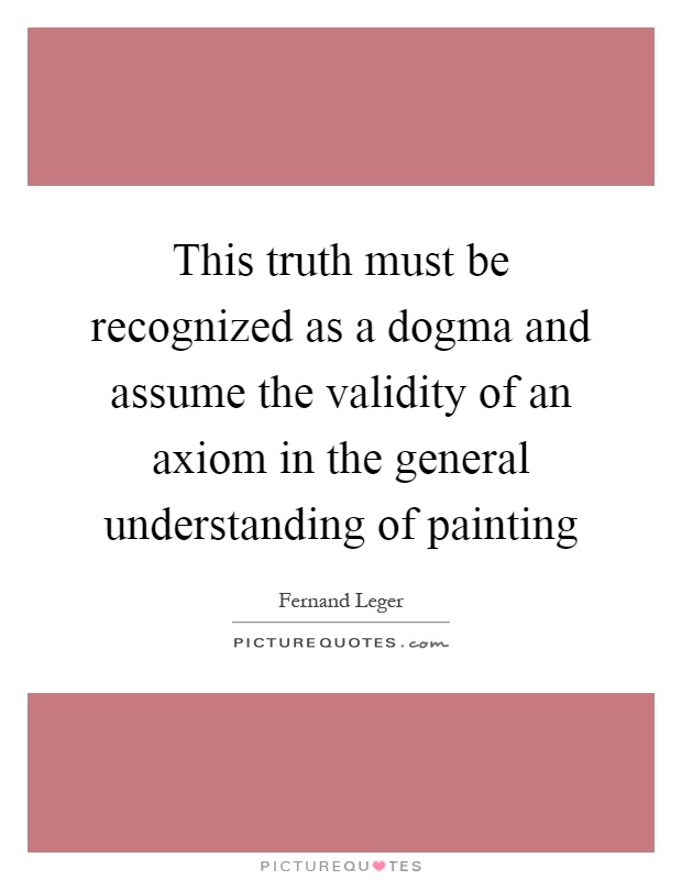 This truth must be recognized as a dogma and assume the validity of an axiom in the general understanding of painting Picture Quote #1
