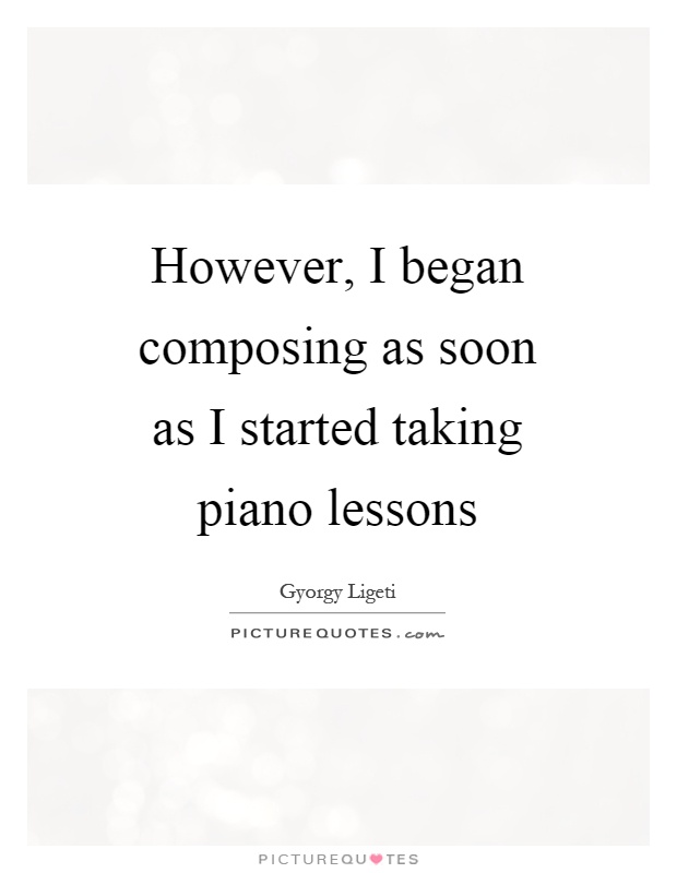 However, I began composing as soon as I started taking piano lessons Picture Quote #1