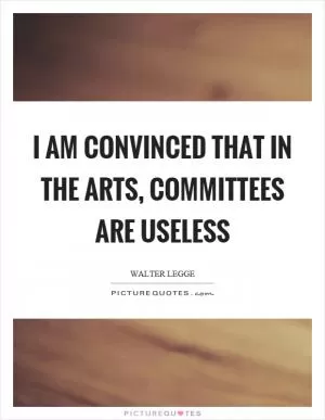 I am convinced that in the arts, committees are useless Picture Quote #1