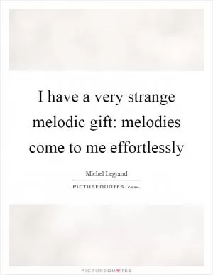I have a very strange melodic gift: melodies come to me effortlessly Picture Quote #1