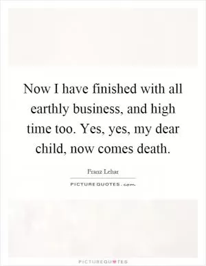 Now I have finished with all earthly business, and high time too. Yes, yes, my dear child, now comes death Picture Quote #1