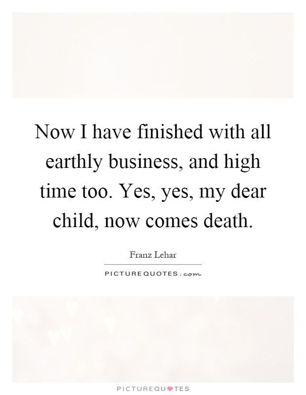 Now I have finished with all earthly business, and high time too. Yes, yes, my dear child, now comes death Picture Quote #1