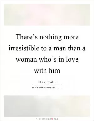 There’s nothing more irresistible to a man than a woman who’s in love with him Picture Quote #1