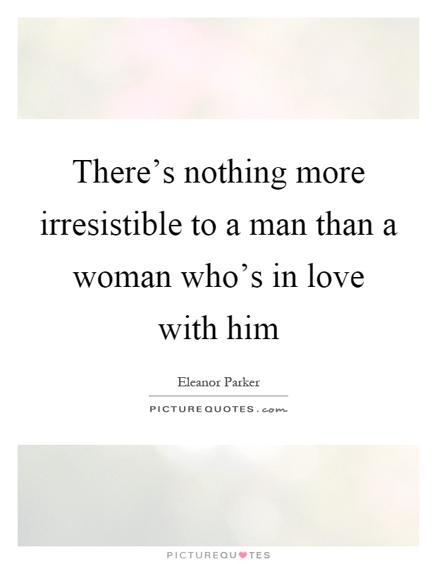 There's nothing more irresistible to a man than a woman who's in love with him Picture Quote #1