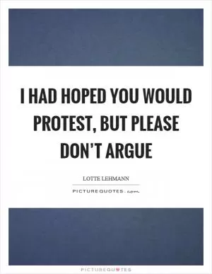 I had hoped you would protest, but please don’t argue Picture Quote #1