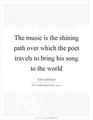 The music is the shining path over which the poet travels to bring his song to the world Picture Quote #1