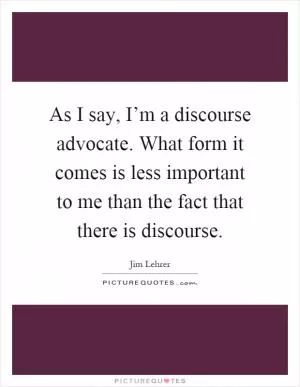 As I say, I’m a discourse advocate. What form it comes is less important to me than the fact that there is discourse Picture Quote #1