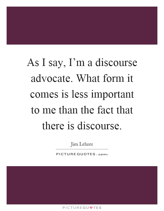 As I say, I'm a discourse advocate. What form it comes is less important to me than the fact that there is discourse Picture Quote #1