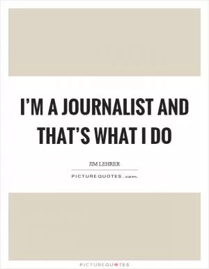 I’m a journalist and that’s what I do Picture Quote #1