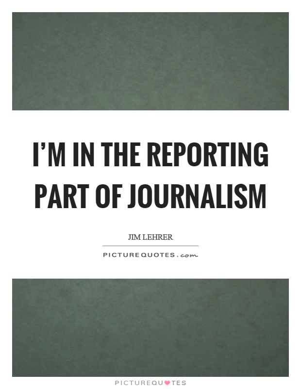 I'm in the reporting part of journalism Picture Quote #1