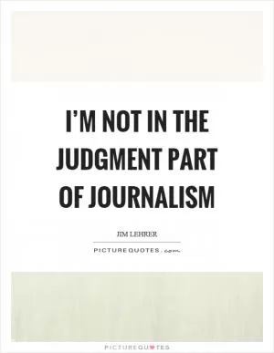 I’m not in the judgment part of journalism Picture Quote #1