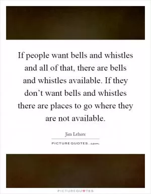 If people want bells and whistles and all of that, there are bells and whistles available. If they don’t want bells and whistles there are places to go where they are not available Picture Quote #1
