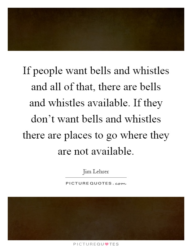 If people want bells and whistles and all of that, there are bells and whistles available. If they don't want bells and whistles there are places to go where they are not available Picture Quote #1