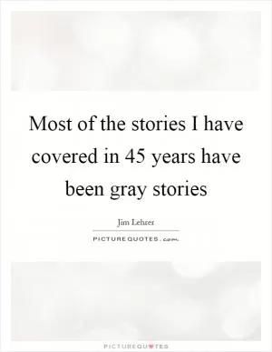 Most of the stories I have covered in 45 years have been gray stories Picture Quote #1