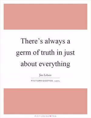 There’s always a germ of truth in just about everything Picture Quote #1