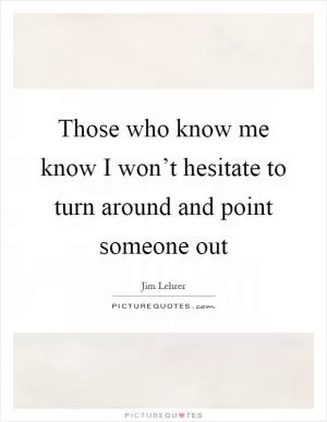 Those who know me know I won’t hesitate to turn around and point someone out Picture Quote #1