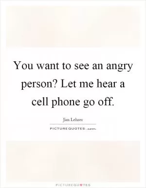You want to see an angry person? Let me hear a cell phone go off Picture Quote #1