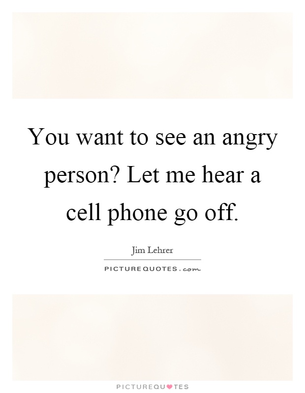You want to see an angry person? Let me hear a cell phone go off Picture Quote #1