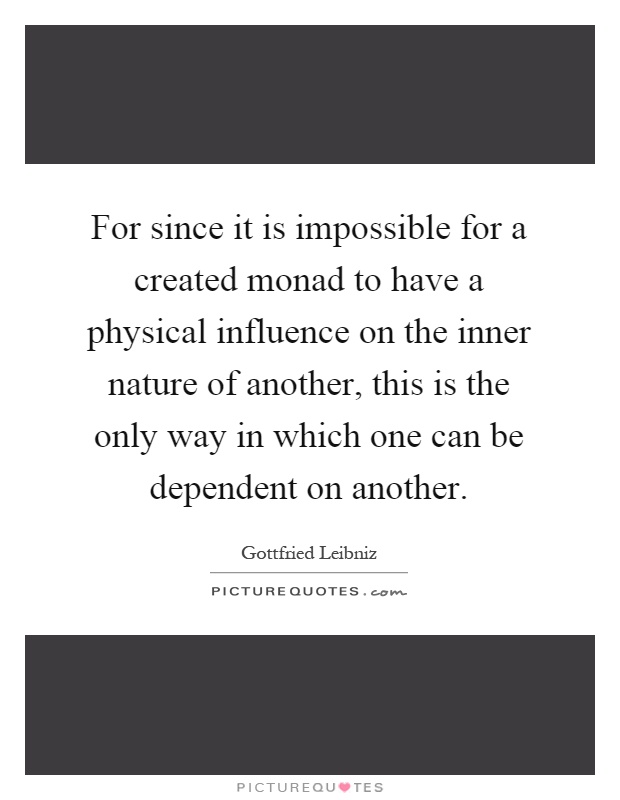 For since it is impossible for a created monad to have a physical influence on the inner nature of another, this is the only way in which one can be dependent on another Picture Quote #1
