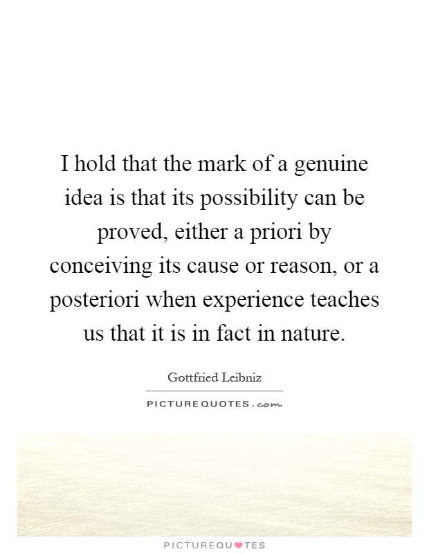 I hold that the mark of a genuine idea is that its possibility can be proved, either a priori by conceiving its cause or reason, or a posteriori when experience teaches us that it is in fact in nature Picture Quote #1