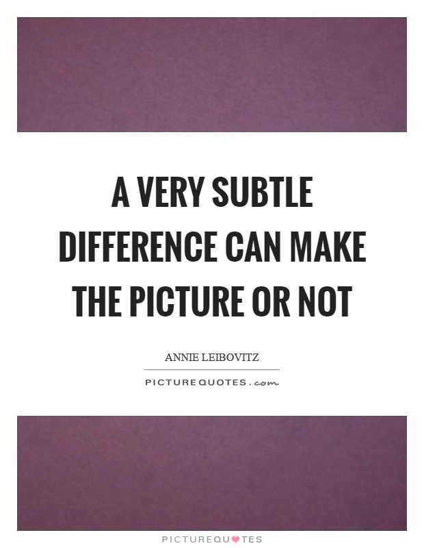 A very subtle difference can make the picture or not Picture Quote #1