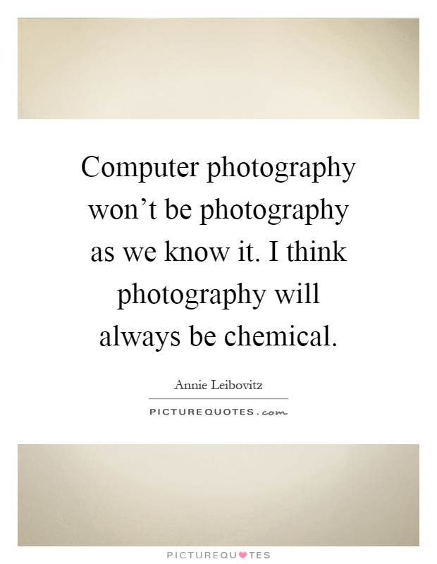 Computer photography won't be photography as we know it. I think photography will always be chemical Picture Quote #1