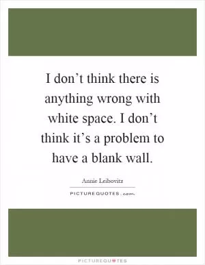 I don’t think there is anything wrong with white space. I don’t think it’s a problem to have a blank wall Picture Quote #1