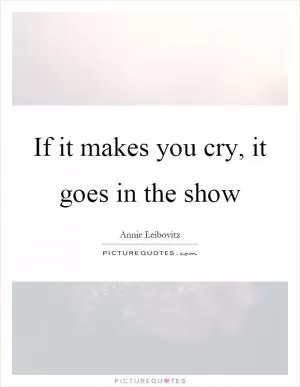 If it makes you cry, it goes in the show Picture Quote #1