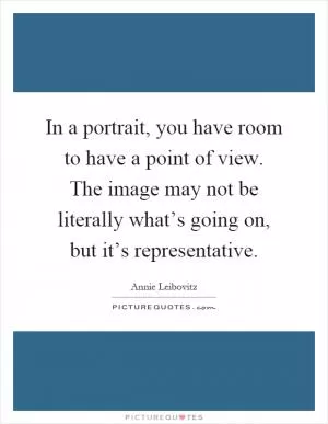 In a portrait, you have room to have a point of view. The image may not be literally what’s going on, but it’s representative Picture Quote #1