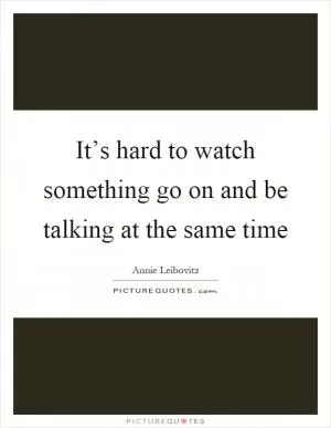 It’s hard to watch something go on and be talking at the same time Picture Quote #1