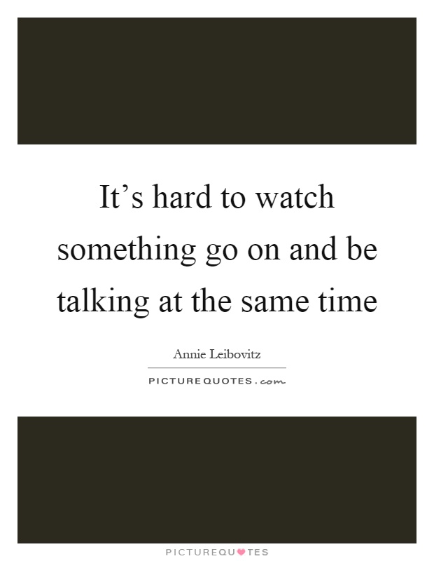 It's hard to watch something go on and be talking at the same time Picture Quote #1
