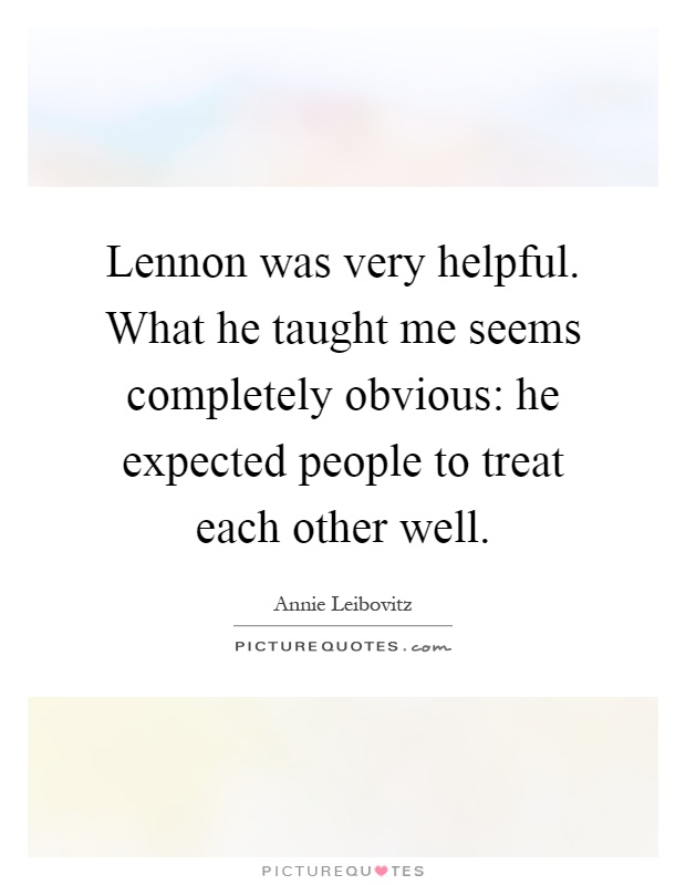 Lennon was very helpful. What he taught me seems completely obvious: he expected people to treat each other well Picture Quote #1